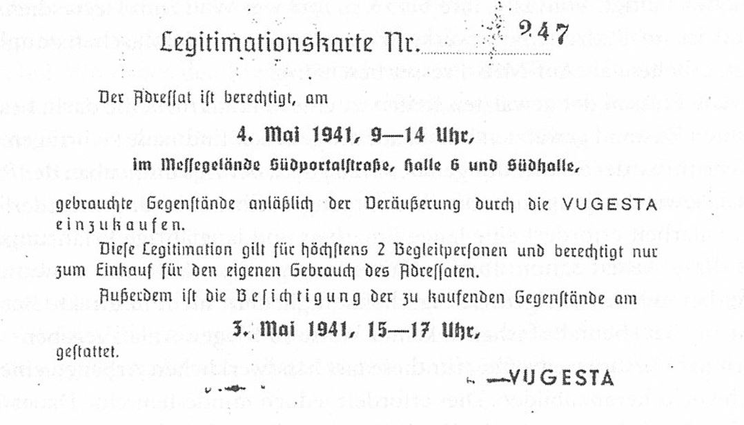 Weiße Karte mit folgendem Text: „Legitimationskarte Nr. 247. Der Adressat ist berechtigt, am 4. Mai 1941, 9–14 Uhr, im Messegelände Südportalstraße, Halle 6 und Südhalle, gebrauchte Gegenstände anläßlich der Veräußerung durch die VUGESTA einzukaufen. Diese Legitimation gilt für höchstens 2 Begleitpersonen und berechtigt nur zum Einkauf für den eigenen Gebrauch des Adressaten. Außerdem ist die Besichtigung der zu kaufenden Gegenstände am 3. Mai 1941, 15–17 Uhr, gestattet. VUGESTA.“  © Wikimedia, Legitimationskarte der Vugesta, 1941. 